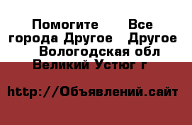 Помогите!!! - Все города Другое » Другое   . Вологодская обл.,Великий Устюг г.